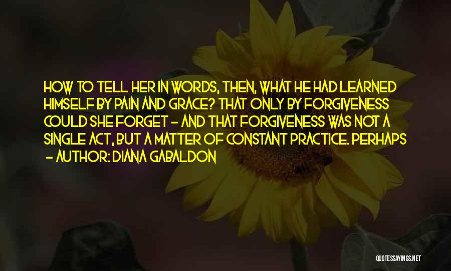 Diana Gabaldon Quotes: How To Tell Her In Words, Then, What He Had Learned Himself By Pain And Grace? That Only By Forgiveness