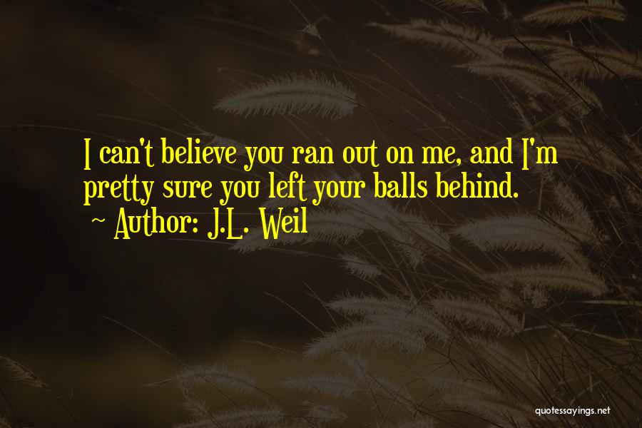 J.L. Weil Quotes: I Can't Believe You Ran Out On Me, And I'm Pretty Sure You Left Your Balls Behind.