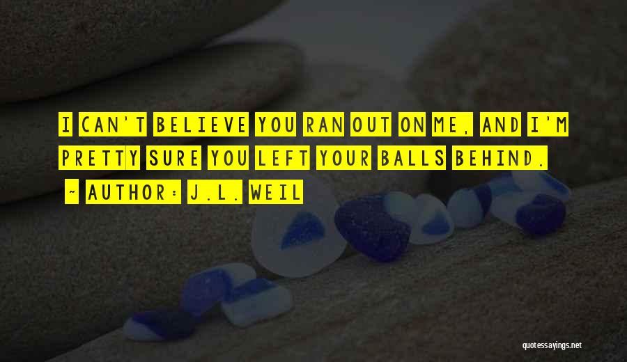 J.L. Weil Quotes: I Can't Believe You Ran Out On Me, And I'm Pretty Sure You Left Your Balls Behind.