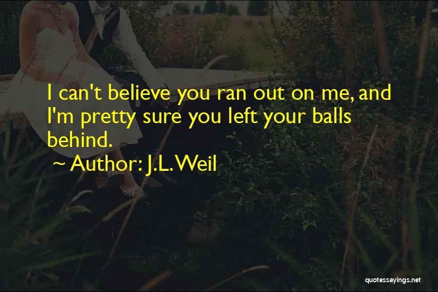 J.L. Weil Quotes: I Can't Believe You Ran Out On Me, And I'm Pretty Sure You Left Your Balls Behind.