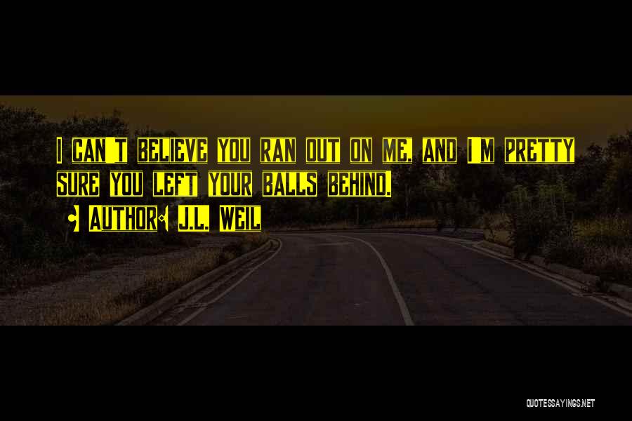 J.L. Weil Quotes: I Can't Believe You Ran Out On Me, And I'm Pretty Sure You Left Your Balls Behind.