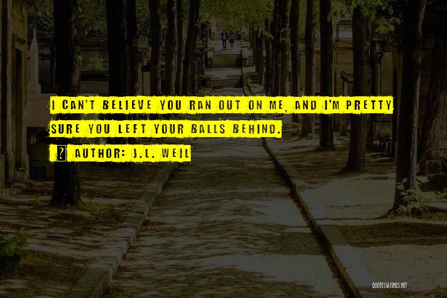 J.L. Weil Quotes: I Can't Believe You Ran Out On Me, And I'm Pretty Sure You Left Your Balls Behind.