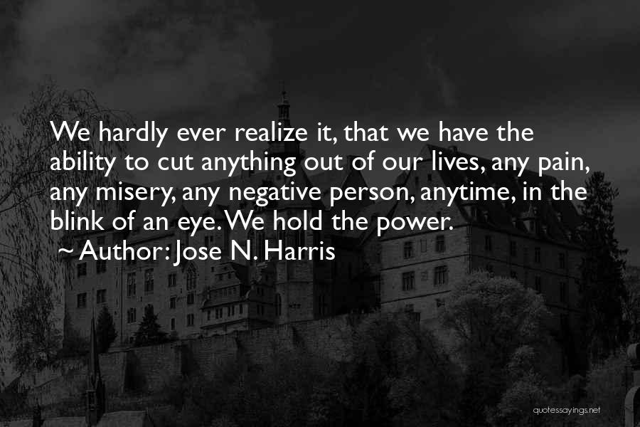 Jose N. Harris Quotes: We Hardly Ever Realize It, That We Have The Ability To Cut Anything Out Of Our Lives, Any Pain, Any