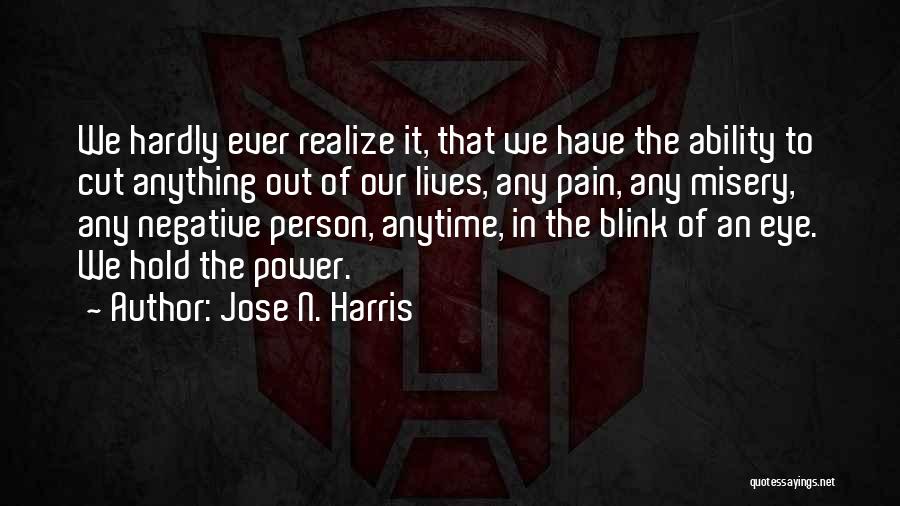 Jose N. Harris Quotes: We Hardly Ever Realize It, That We Have The Ability To Cut Anything Out Of Our Lives, Any Pain, Any
