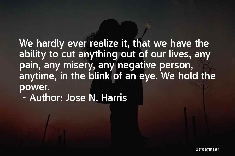 Jose N. Harris Quotes: We Hardly Ever Realize It, That We Have The Ability To Cut Anything Out Of Our Lives, Any Pain, Any