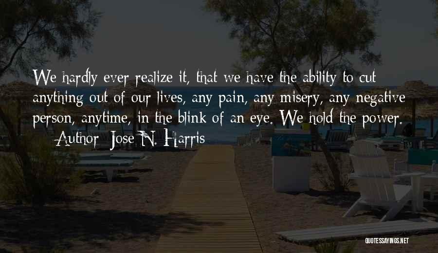 Jose N. Harris Quotes: We Hardly Ever Realize It, That We Have The Ability To Cut Anything Out Of Our Lives, Any Pain, Any