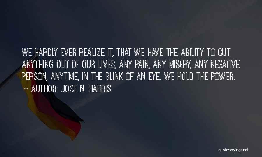 Jose N. Harris Quotes: We Hardly Ever Realize It, That We Have The Ability To Cut Anything Out Of Our Lives, Any Pain, Any