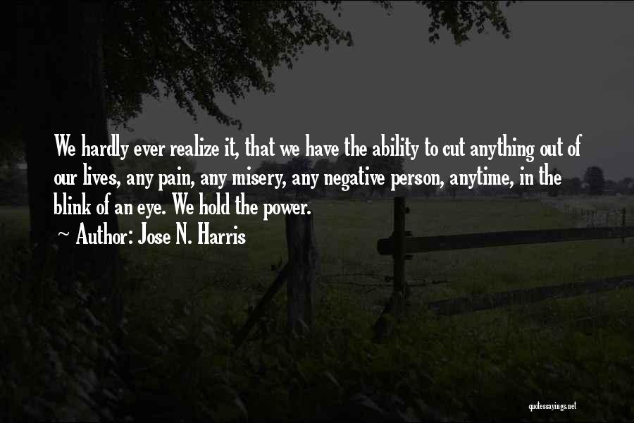 Jose N. Harris Quotes: We Hardly Ever Realize It, That We Have The Ability To Cut Anything Out Of Our Lives, Any Pain, Any