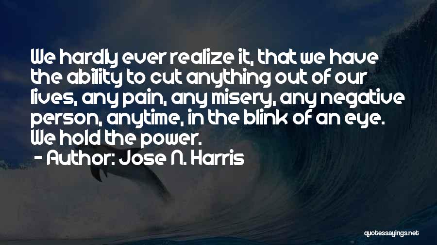 Jose N. Harris Quotes: We Hardly Ever Realize It, That We Have The Ability To Cut Anything Out Of Our Lives, Any Pain, Any