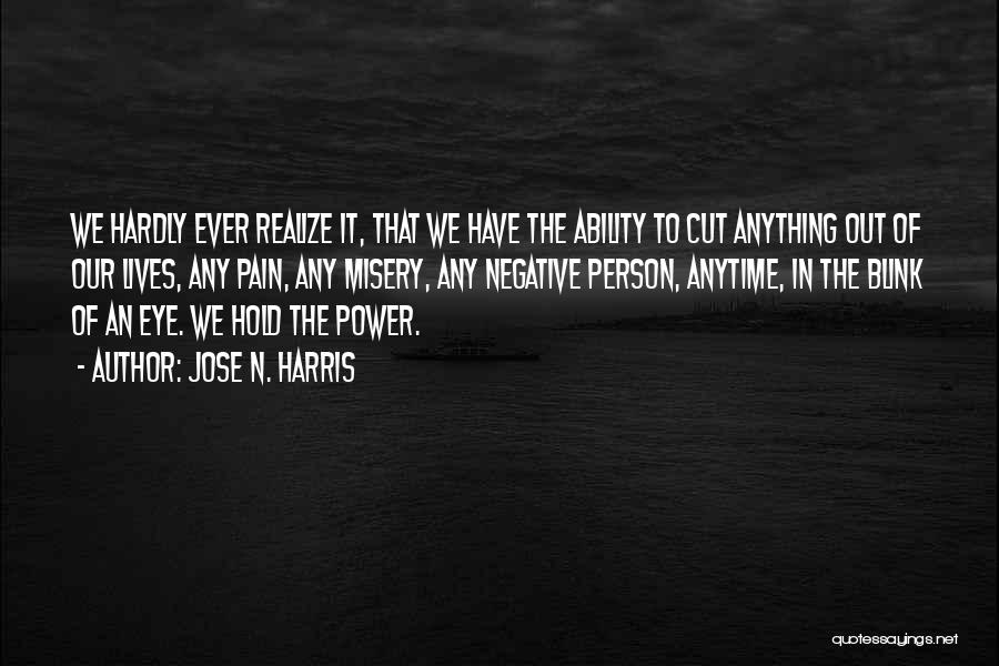 Jose N. Harris Quotes: We Hardly Ever Realize It, That We Have The Ability To Cut Anything Out Of Our Lives, Any Pain, Any