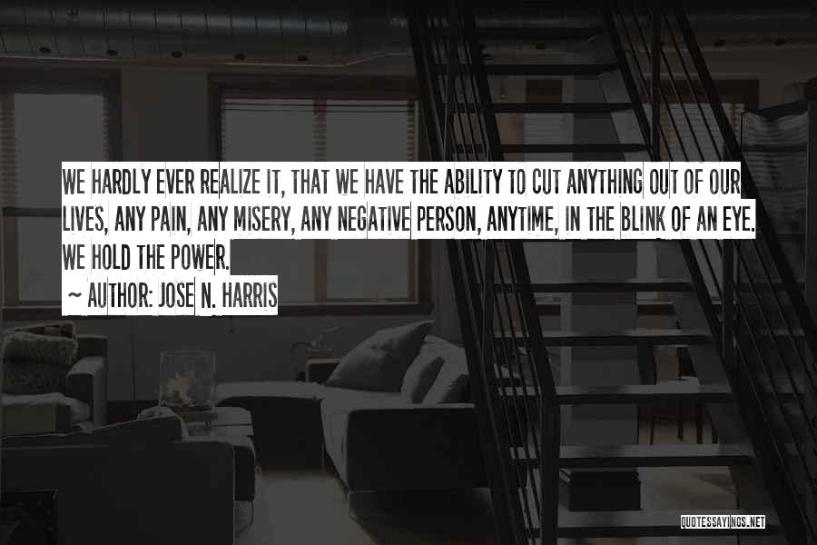 Jose N. Harris Quotes: We Hardly Ever Realize It, That We Have The Ability To Cut Anything Out Of Our Lives, Any Pain, Any