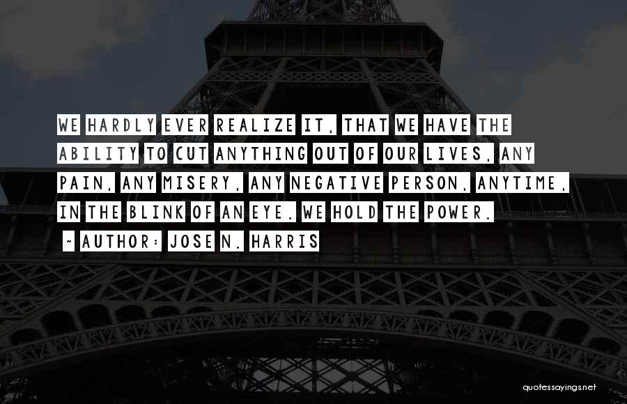 Jose N. Harris Quotes: We Hardly Ever Realize It, That We Have The Ability To Cut Anything Out Of Our Lives, Any Pain, Any