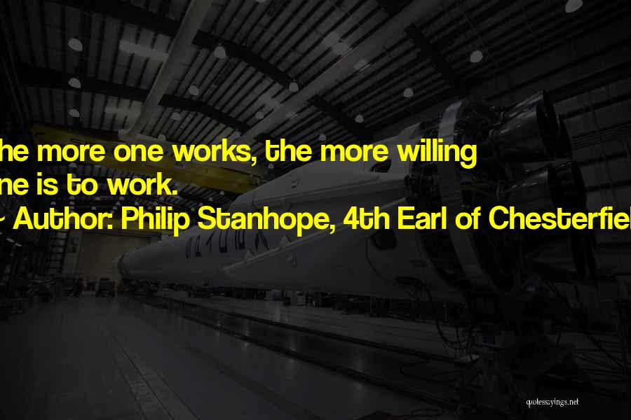 Philip Stanhope, 4th Earl Of Chesterfield Quotes: The More One Works, The More Willing One Is To Work.