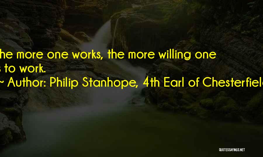 Philip Stanhope, 4th Earl Of Chesterfield Quotes: The More One Works, The More Willing One Is To Work.