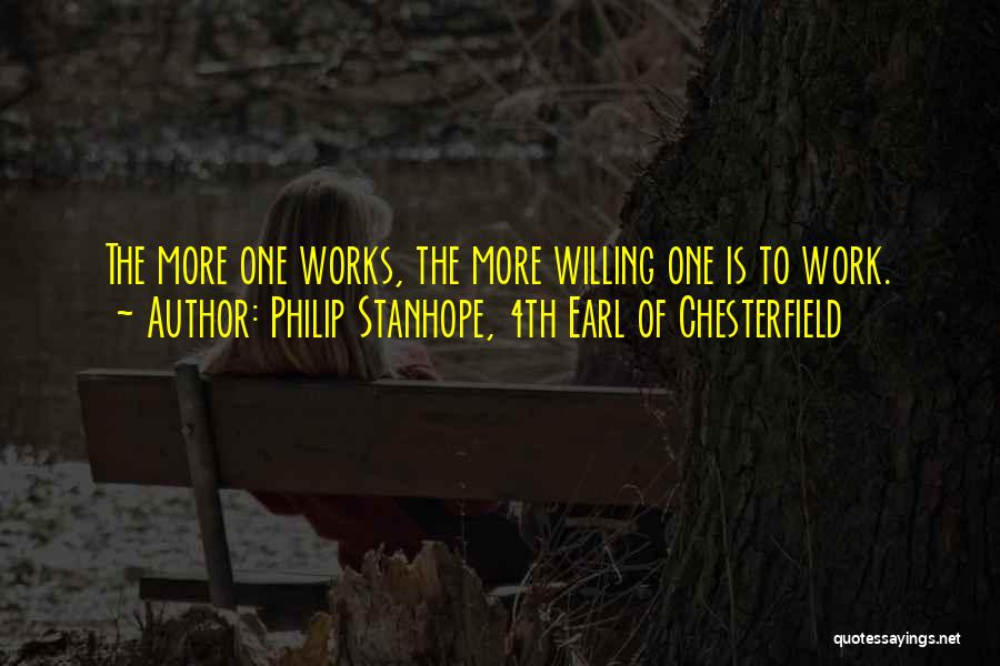Philip Stanhope, 4th Earl Of Chesterfield Quotes: The More One Works, The More Willing One Is To Work.