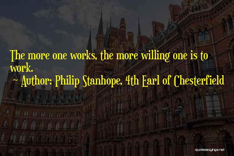 Philip Stanhope, 4th Earl Of Chesterfield Quotes: The More One Works, The More Willing One Is To Work.