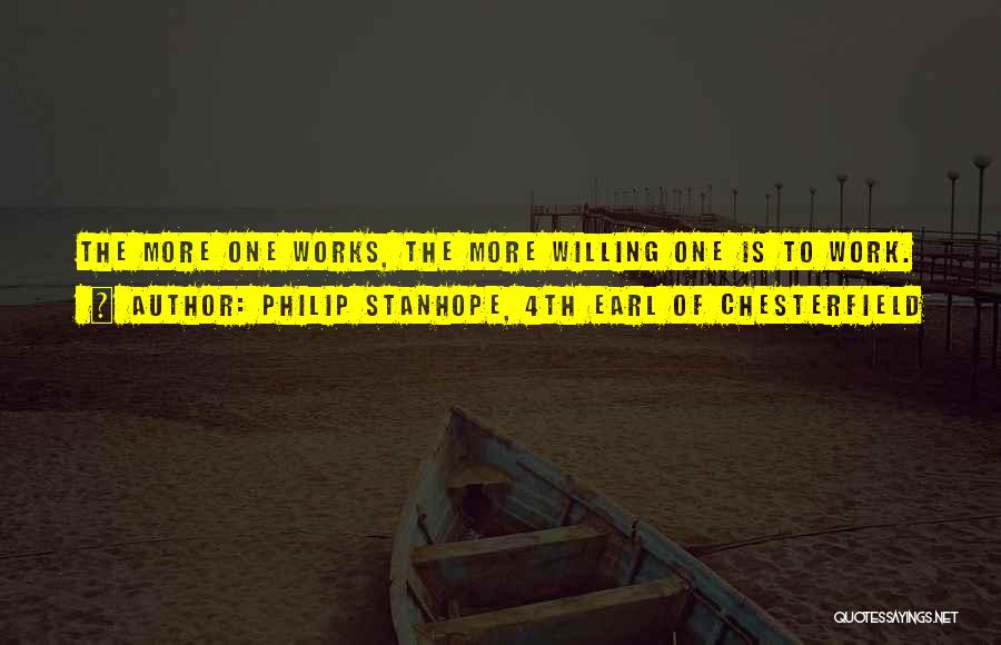 Philip Stanhope, 4th Earl Of Chesterfield Quotes: The More One Works, The More Willing One Is To Work.