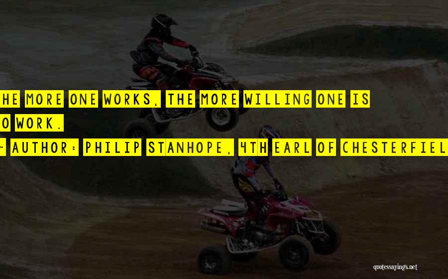 Philip Stanhope, 4th Earl Of Chesterfield Quotes: The More One Works, The More Willing One Is To Work.