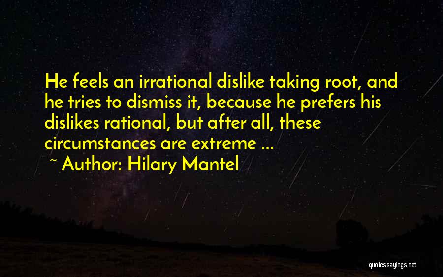 Hilary Mantel Quotes: He Feels An Irrational Dislike Taking Root, And He Tries To Dismiss It, Because He Prefers His Dislikes Rational, But