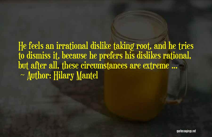 Hilary Mantel Quotes: He Feels An Irrational Dislike Taking Root, And He Tries To Dismiss It, Because He Prefers His Dislikes Rational, But