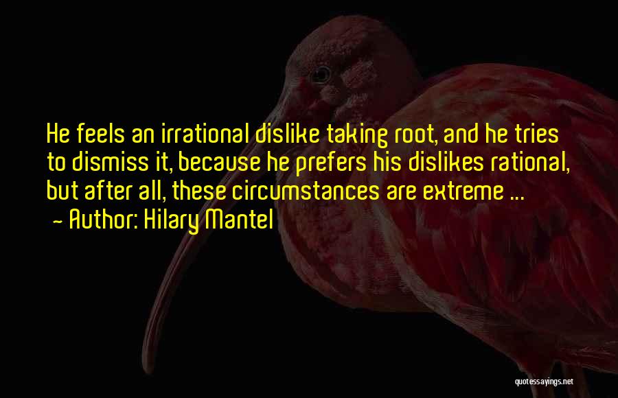 Hilary Mantel Quotes: He Feels An Irrational Dislike Taking Root, And He Tries To Dismiss It, Because He Prefers His Dislikes Rational, But