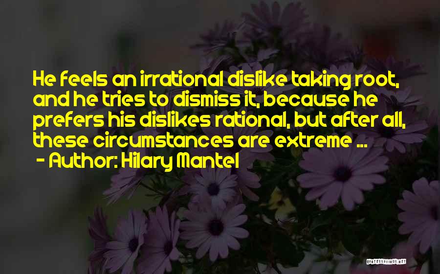 Hilary Mantel Quotes: He Feels An Irrational Dislike Taking Root, And He Tries To Dismiss It, Because He Prefers His Dislikes Rational, But