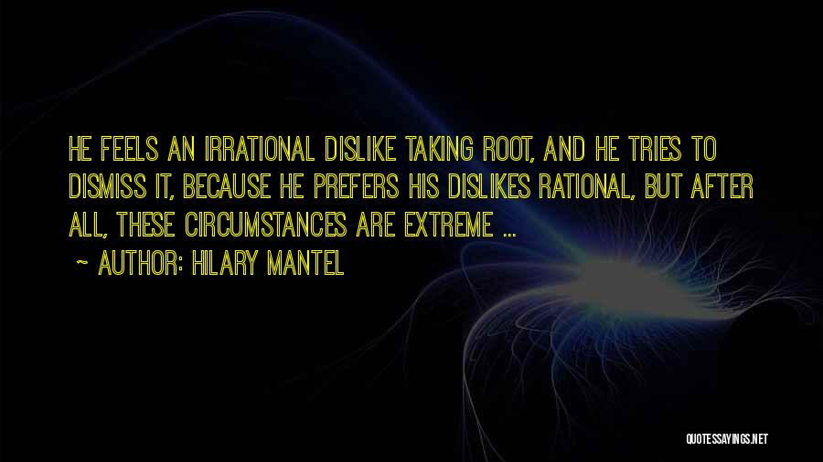 Hilary Mantel Quotes: He Feels An Irrational Dislike Taking Root, And He Tries To Dismiss It, Because He Prefers His Dislikes Rational, But