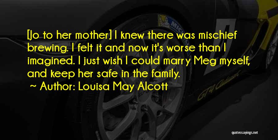 Louisa May Alcott Quotes: [jo To Her Mother] I Knew There Was Mischief Brewing. I Felt It And Now It's Worse Than I Imagined.