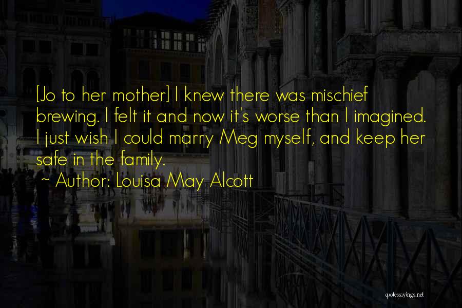 Louisa May Alcott Quotes: [jo To Her Mother] I Knew There Was Mischief Brewing. I Felt It And Now It's Worse Than I Imagined.