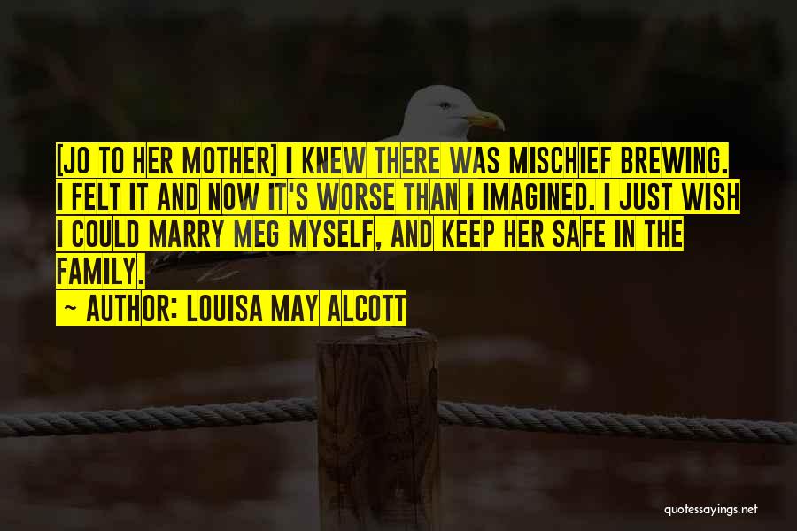 Louisa May Alcott Quotes: [jo To Her Mother] I Knew There Was Mischief Brewing. I Felt It And Now It's Worse Than I Imagined.