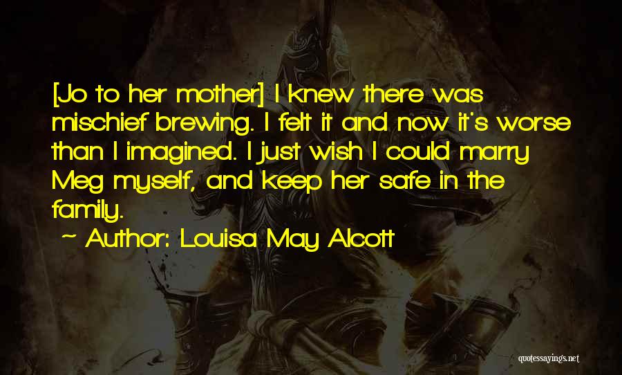 Louisa May Alcott Quotes: [jo To Her Mother] I Knew There Was Mischief Brewing. I Felt It And Now It's Worse Than I Imagined.