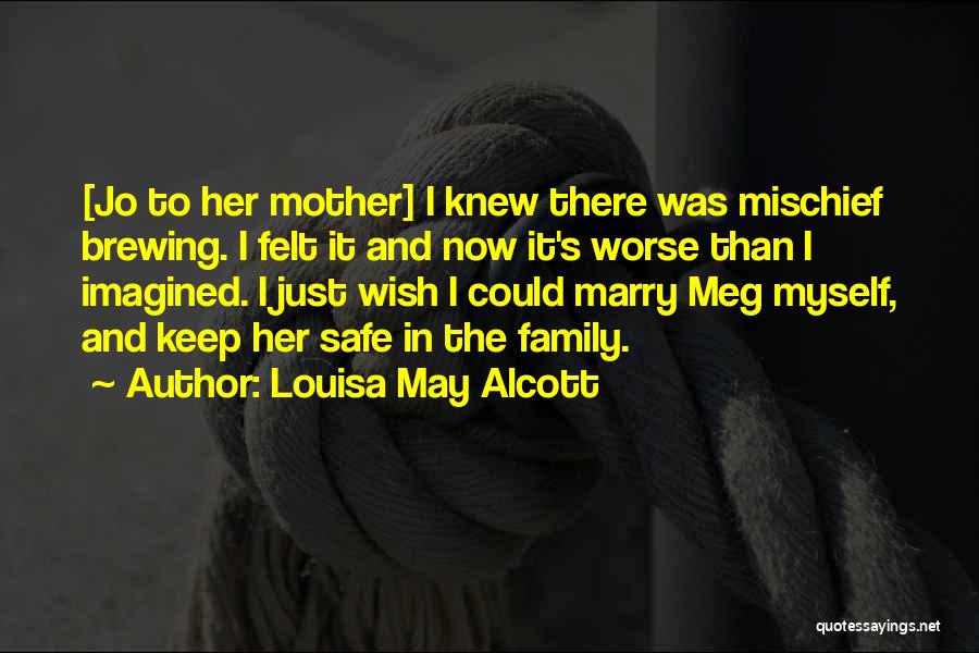 Louisa May Alcott Quotes: [jo To Her Mother] I Knew There Was Mischief Brewing. I Felt It And Now It's Worse Than I Imagined.