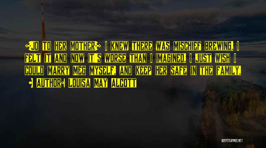 Louisa May Alcott Quotes: [jo To Her Mother] I Knew There Was Mischief Brewing. I Felt It And Now It's Worse Than I Imagined.