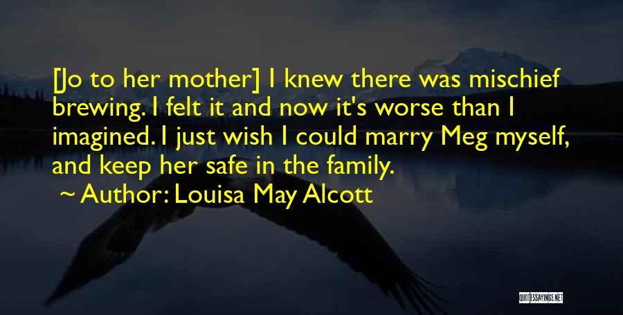 Louisa May Alcott Quotes: [jo To Her Mother] I Knew There Was Mischief Brewing. I Felt It And Now It's Worse Than I Imagined.