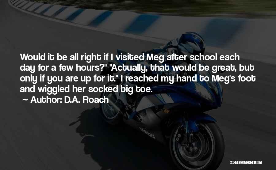 D.A. Roach Quotes: Would It Be All Right If I Visited Meg After School Each Day For A Few Hours? Actually, That Would