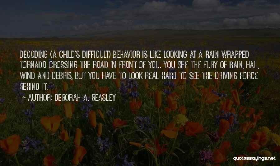 Deborah A. Beasley Quotes: Decoding (a Child's Difficult) Behavior Is Like Looking At A Rain Wrapped Tornado Crossing The Road In Front Of You.