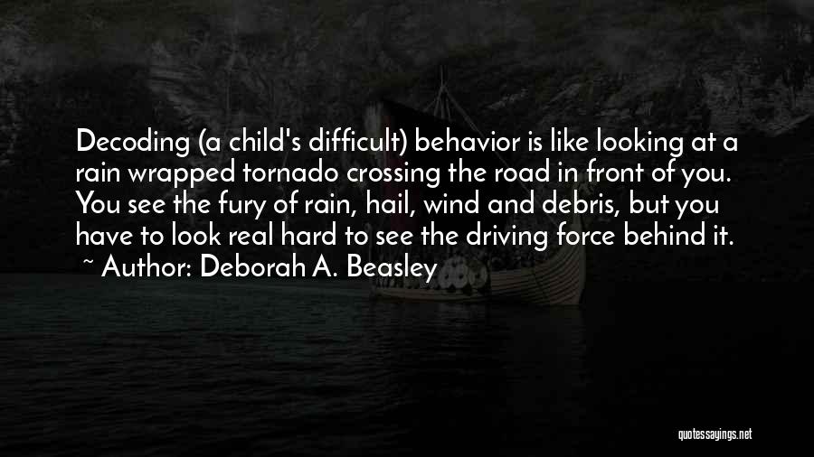 Deborah A. Beasley Quotes: Decoding (a Child's Difficult) Behavior Is Like Looking At A Rain Wrapped Tornado Crossing The Road In Front Of You.