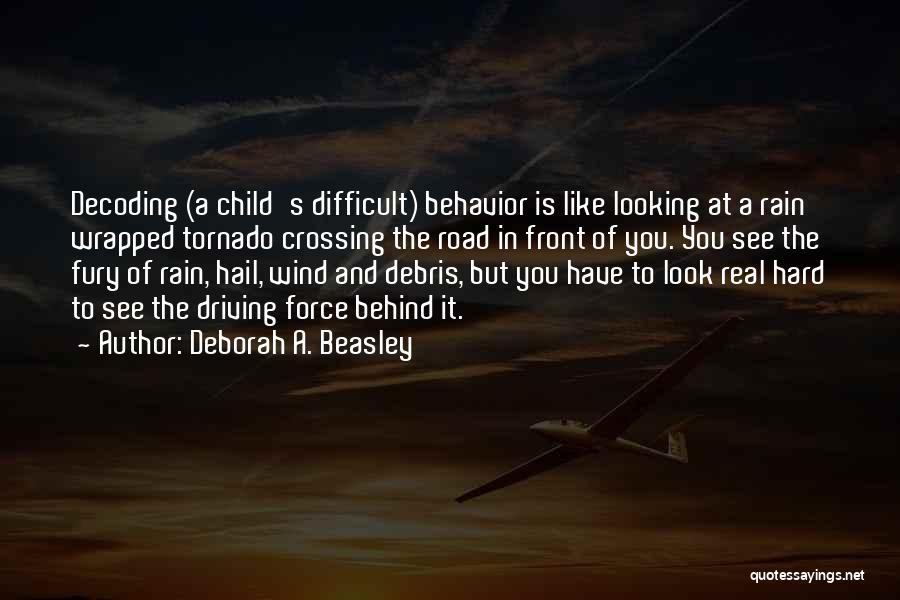 Deborah A. Beasley Quotes: Decoding (a Child's Difficult) Behavior Is Like Looking At A Rain Wrapped Tornado Crossing The Road In Front Of You.