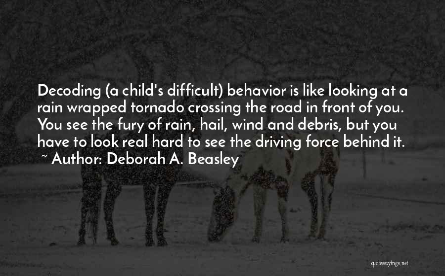 Deborah A. Beasley Quotes: Decoding (a Child's Difficult) Behavior Is Like Looking At A Rain Wrapped Tornado Crossing The Road In Front Of You.