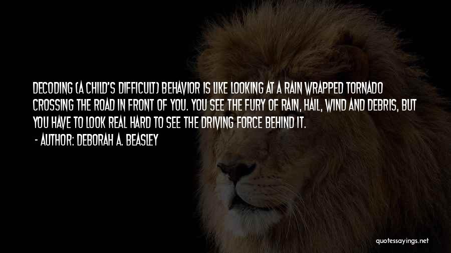 Deborah A. Beasley Quotes: Decoding (a Child's Difficult) Behavior Is Like Looking At A Rain Wrapped Tornado Crossing The Road In Front Of You.