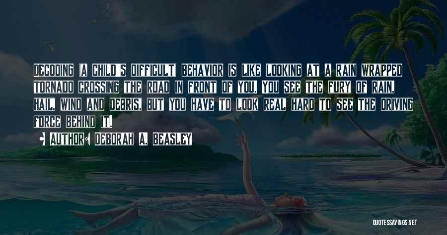 Deborah A. Beasley Quotes: Decoding (a Child's Difficult) Behavior Is Like Looking At A Rain Wrapped Tornado Crossing The Road In Front Of You.