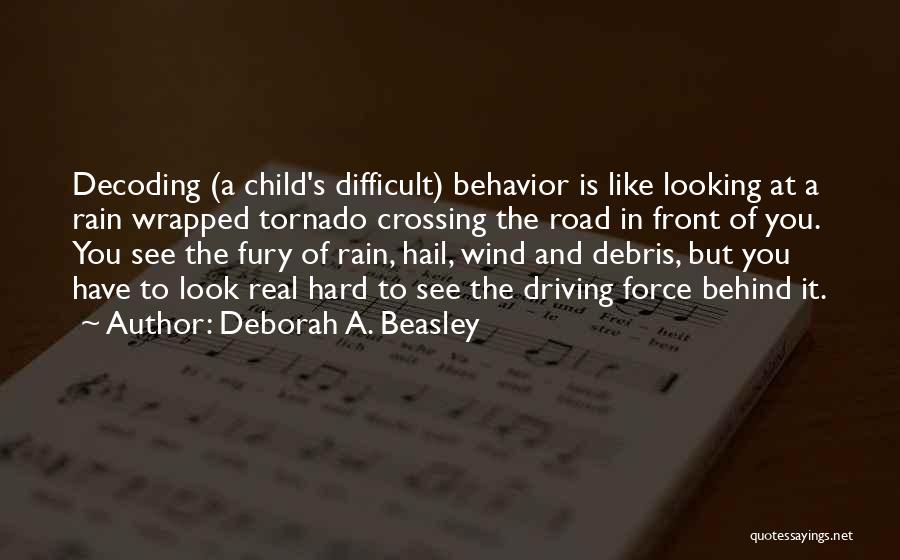 Deborah A. Beasley Quotes: Decoding (a Child's Difficult) Behavior Is Like Looking At A Rain Wrapped Tornado Crossing The Road In Front Of You.