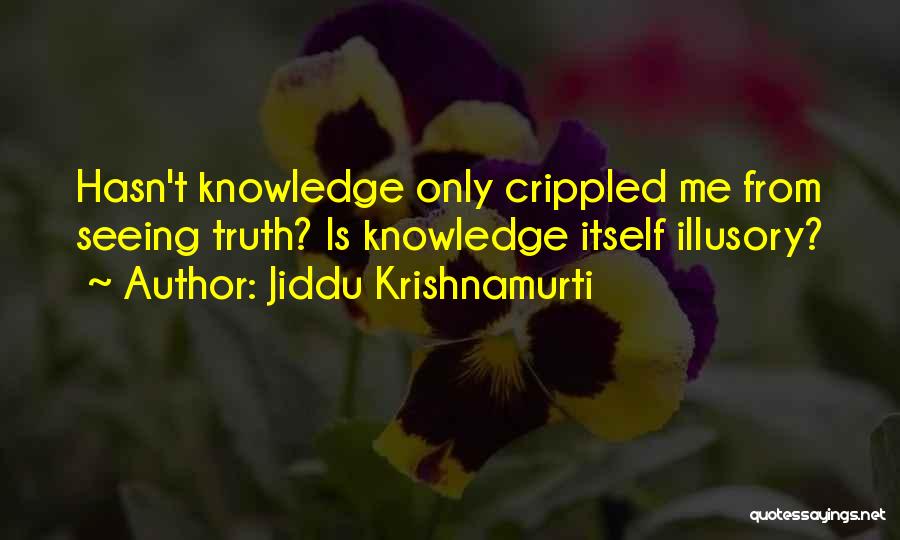 Jiddu Krishnamurti Quotes: Hasn't Knowledge Only Crippled Me From Seeing Truth? Is Knowledge Itself Illusory?