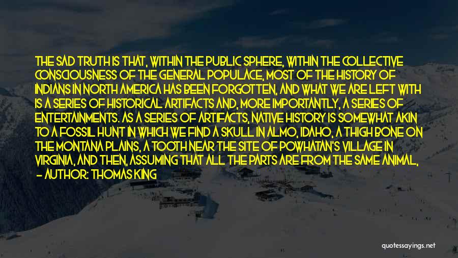 Thomas King Quotes: The Sad Truth Is That, Within The Public Sphere, Within The Collective Consciousness Of The General Populace, Most Of The