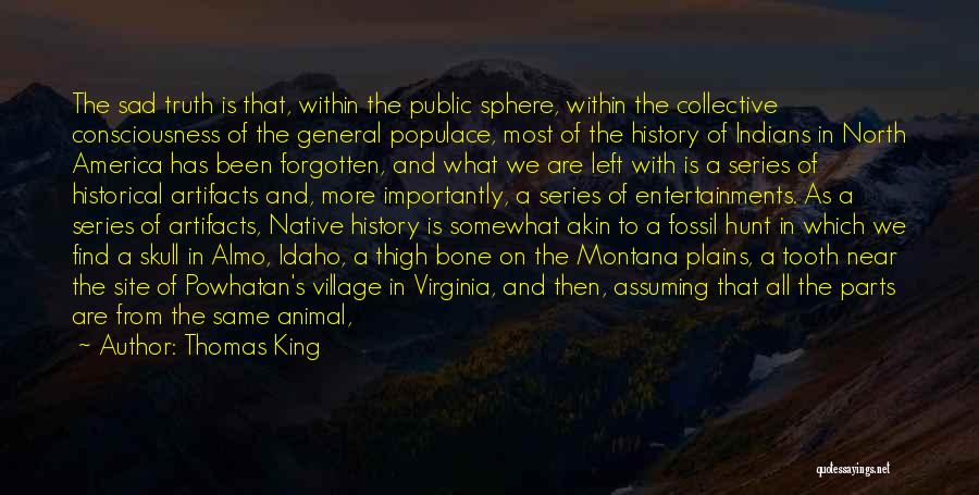 Thomas King Quotes: The Sad Truth Is That, Within The Public Sphere, Within The Collective Consciousness Of The General Populace, Most Of The