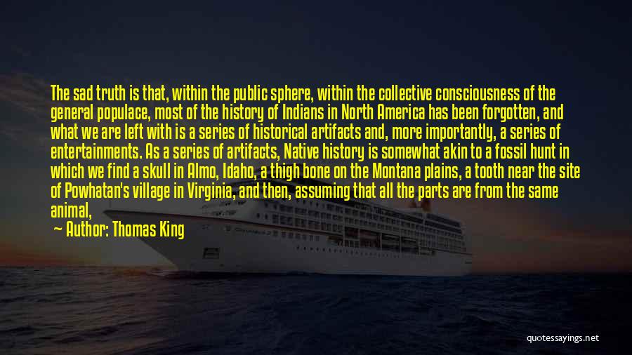 Thomas King Quotes: The Sad Truth Is That, Within The Public Sphere, Within The Collective Consciousness Of The General Populace, Most Of The