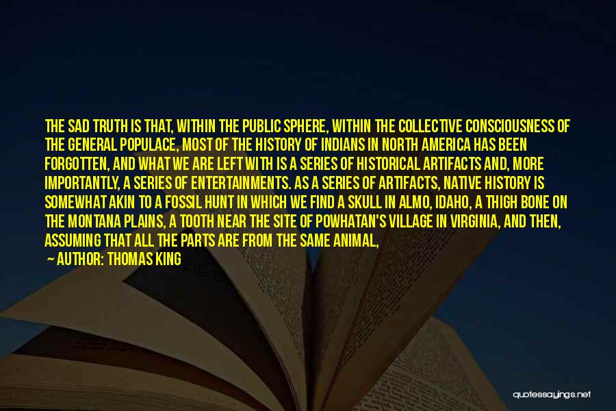 Thomas King Quotes: The Sad Truth Is That, Within The Public Sphere, Within The Collective Consciousness Of The General Populace, Most Of The