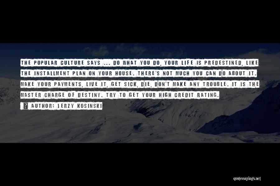 Jerzy Kosinski Quotes: The Popular Culture Says ... Do What You Do, Your Life Is Predestined, Like The Installment Plan On Your House.