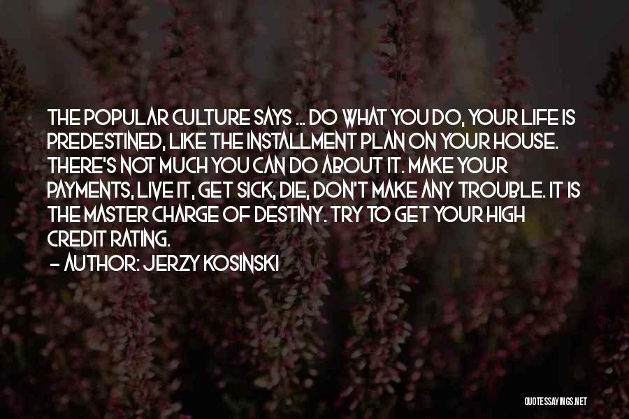 Jerzy Kosinski Quotes: The Popular Culture Says ... Do What You Do, Your Life Is Predestined, Like The Installment Plan On Your House.