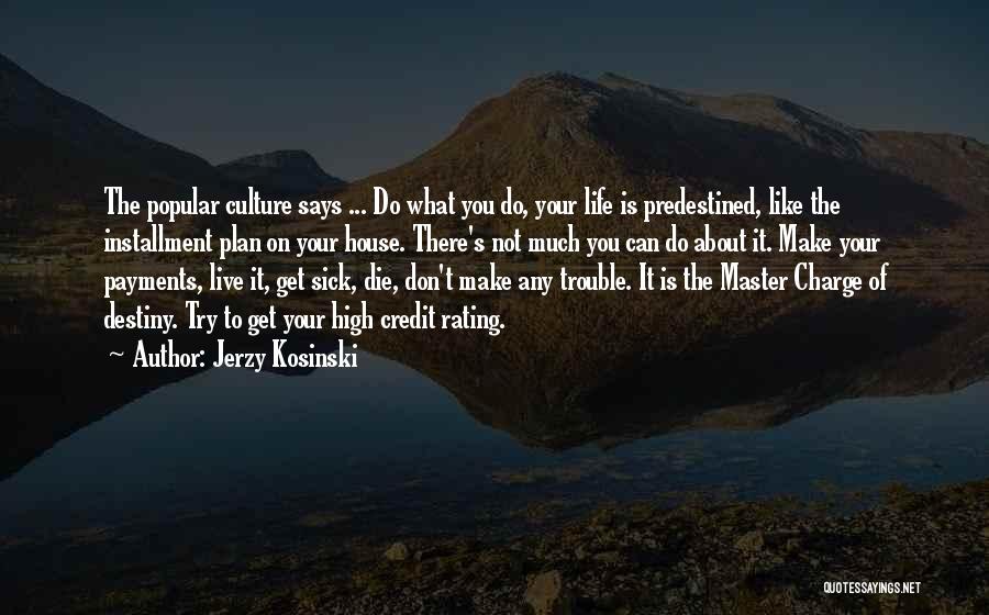 Jerzy Kosinski Quotes: The Popular Culture Says ... Do What You Do, Your Life Is Predestined, Like The Installment Plan On Your House.